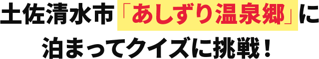 土佐清水市「あしずり温泉郷」に泊まってクイズに挑戦！